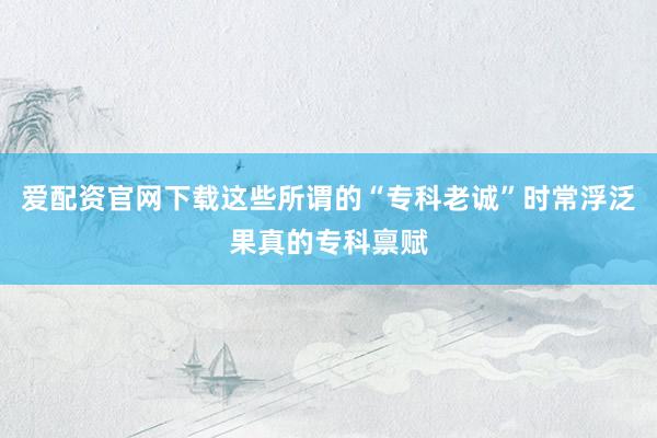 爱配资官网下载这些所谓的“专科老诚”时常浮泛果真的专科禀赋