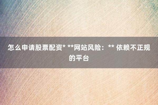 怎么申请股票配资* **网站风险:** 依赖不正规的平台
