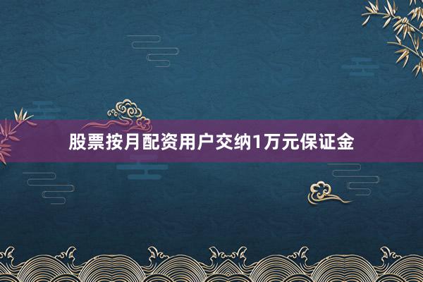 股票按月配资用户交纳1万元保证金