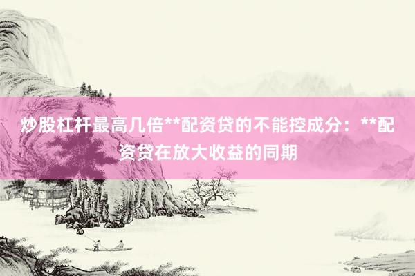 炒股杠杆最高几倍**配资贷的不能控成分:**配资贷在放大收益的同期