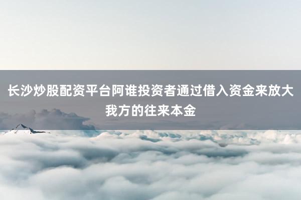 长沙炒股配资平台阿谁投资者通过借入资金来放大我方的往来本金