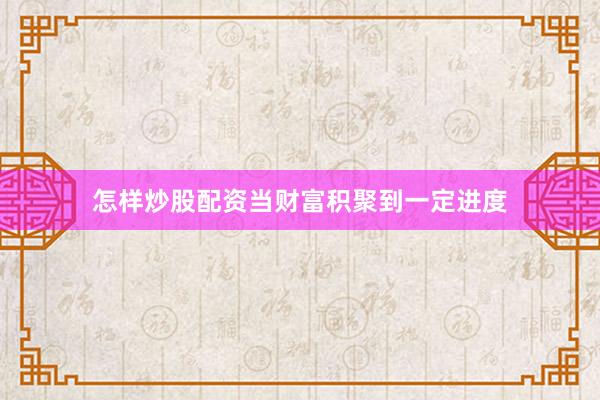 怎样炒股配资当财富积聚到一定进度