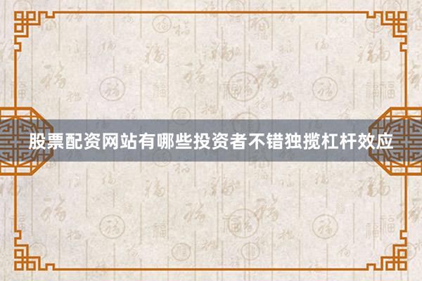 股票配资网站有哪些投资者不错独揽杠杆效应