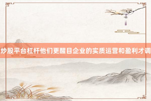 炒股平台杠杆他们更醒目企业的实质运营和盈利才调
