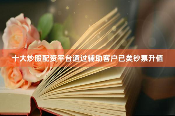 十大炒股配资平台通过辅助客户已矣钞票升值