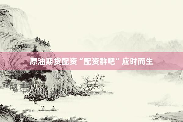原油期货配资“配资群吧”应时而生
