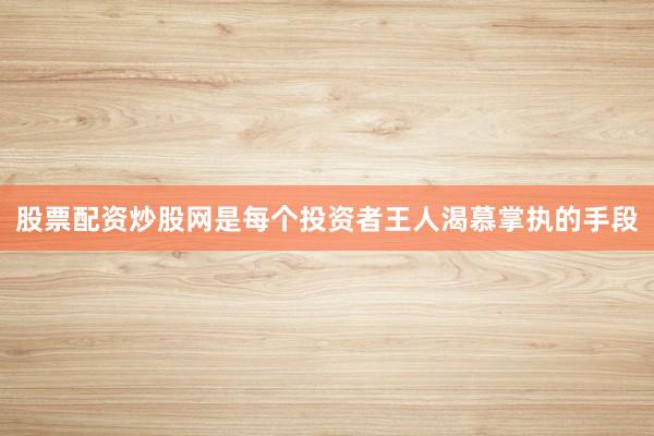 股票配资炒股网是每个投资者王人渴慕掌执的手段