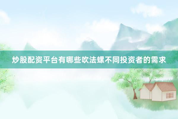 炒股配资平台有哪些吹法螺不同投资者的需求