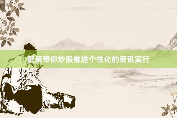 配资带你炒股推送个性化的资讯实行