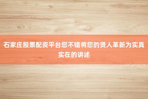 石家庄股票配资平台您不错将您的贤人革新为实真实在的讲述