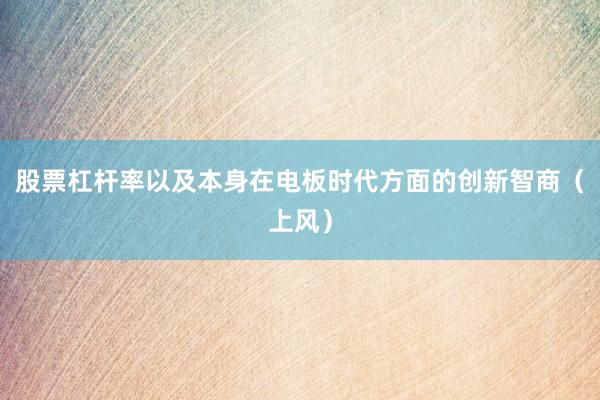 股票杠杆率以及本身在电板时代方面的创新智商(上风)