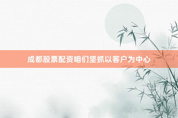 成都股票配资咱们坚抓以客户为中心