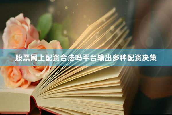 股票网上配资合法吗平台输出多种配资决策