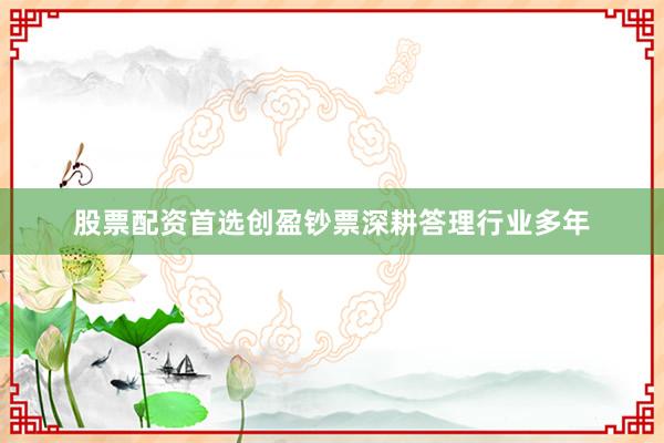 股票配资首选创盈钞票深耕答理行业多年
