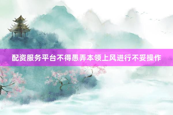 配资服务平台不得愚弄本领上风进行不妥操作