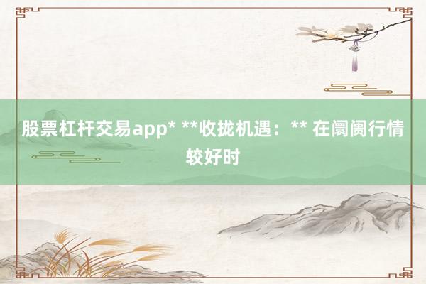 股票杠杆交易app* **收拢机遇:** 在阛阓行情较好时