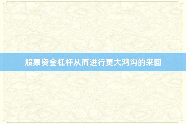 股票资金杠杆从而进行更大鸿沟的来回