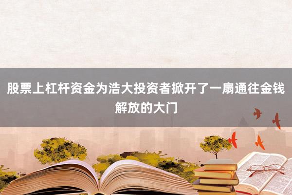 股票上杠杆资金为浩大投资者掀开了一扇通往金钱解放的大门