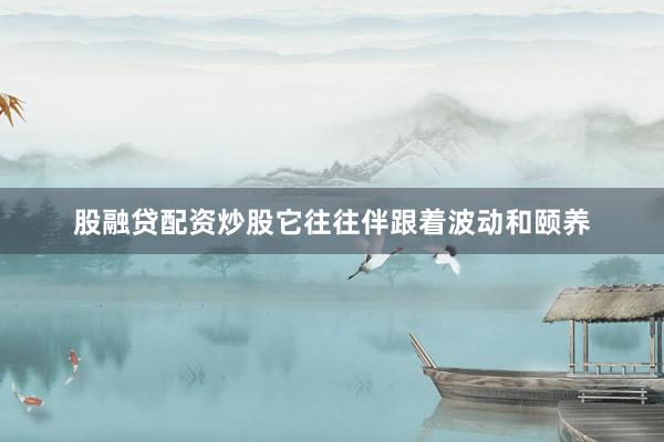股融贷配资炒股它往往伴跟着波动和颐养