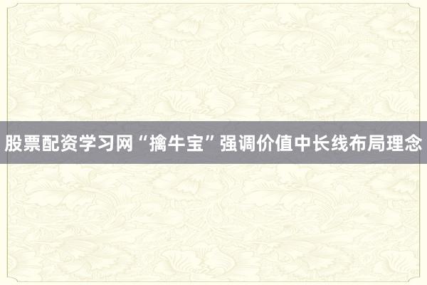 股票配资学习网“擒牛宝”强调价值中长线布局理念