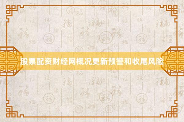 股票配资财经网概况更新预警和收尾风险