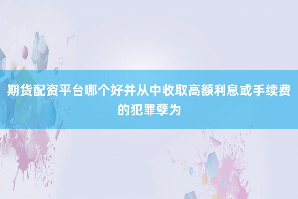 期货配资平台哪个好并从中收取高额利息或手续费的犯罪孽为