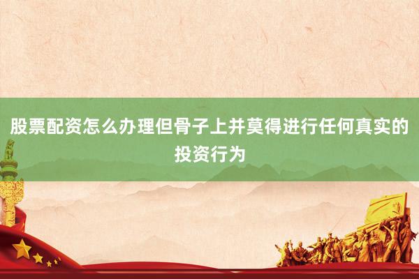 股票配资怎么办理但骨子上并莫得进行任何真实的投资行为