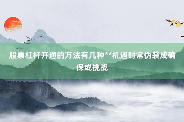 股票杠杆开通的方法有几种**机遇时常伪装成确保或挑战