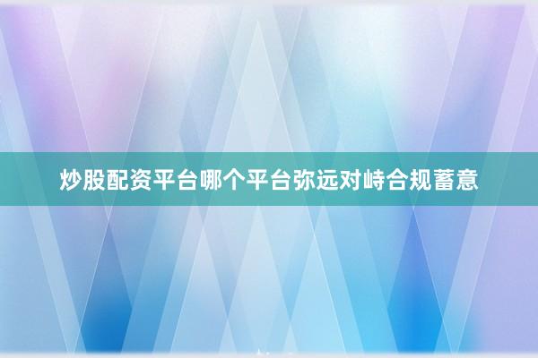 炒股配资平台哪个平台弥远对峙合规蓄意