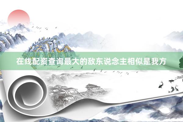 在线配资查询最大的敌东说念主相似是我方