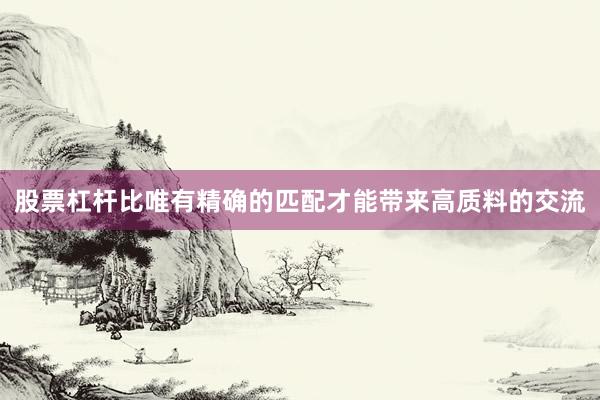 股票杠杆比唯有精确的匹配才能带来高质料的交流