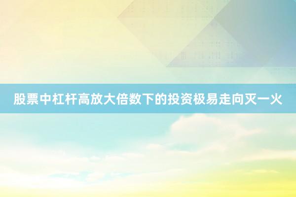 股票中杠杆高放大倍数下的投资极易走向灭一火