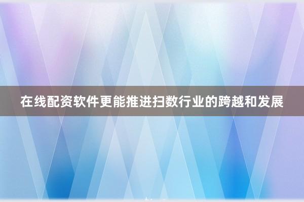 在线配资软件更能推进扫数行业的跨越和发展