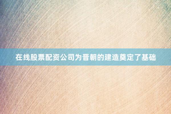 在线股票配资公司为晋朝的建造奠定了基础