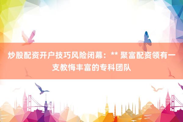 炒股配资开户技巧风险闭幕:** 聚富配资领有一支教悔丰富的专科团队