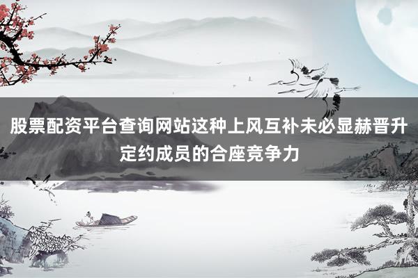 股票配资平台查询网站这种上风互补未必显赫晋升定约成员的合座竞争力