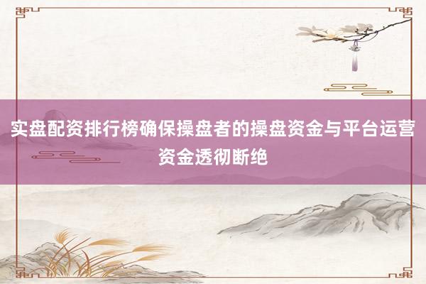 实盘配资排行榜确保操盘者的操盘资金与平台运营资金透彻断绝