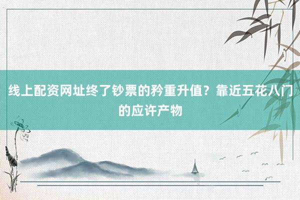 线上配资网址终了钞票的矜重升值?靠近五花八门的应许产物