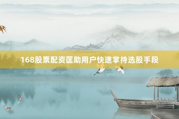 168股票配资匡助用户快速掌持选股手段