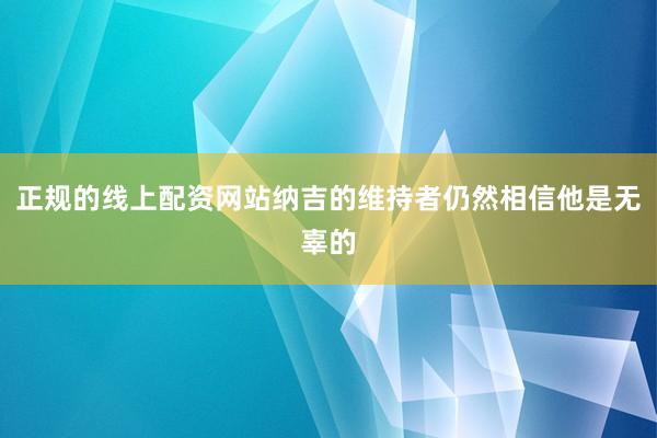 正规的线上配资网站纳吉的维持者仍然相信他是无辜的
