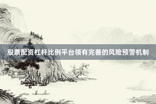 股票配资杠杆比例平台领有完善的风险预警机制