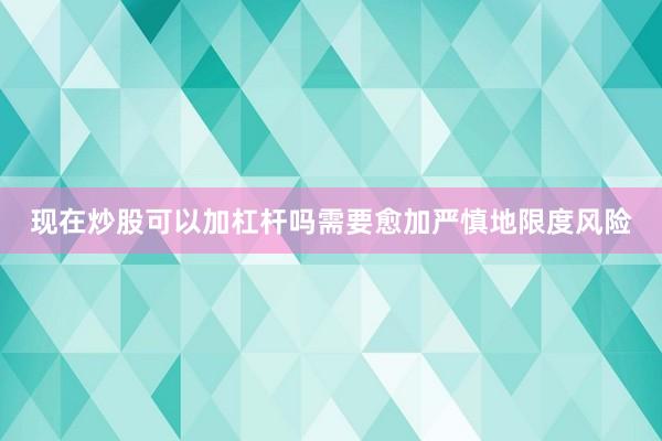 现在炒股可以加杠杆吗需要愈加严慎地限度风险