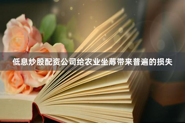 低息炒股配资公司给农业坐蓐带来普遍的损失