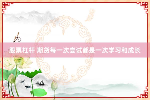 股票杠杆 期货每一次尝试都是一次学习和成长