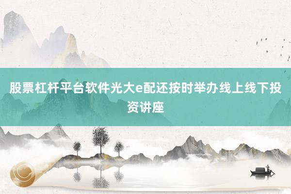 股票杠杆平台软件光大e配还按时举办线上线下投资讲座