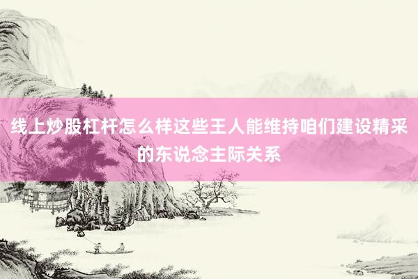 线上炒股杠杆怎么样这些王人能维持咱们建设精采的东说念主际关系
