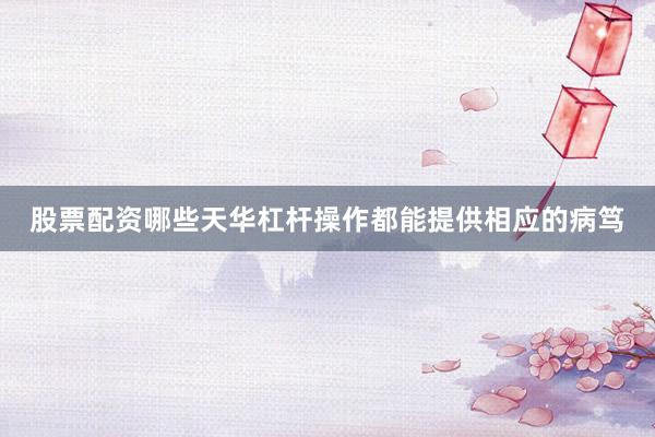 股票配资哪些天华杠杆操作都能提供相应的病笃