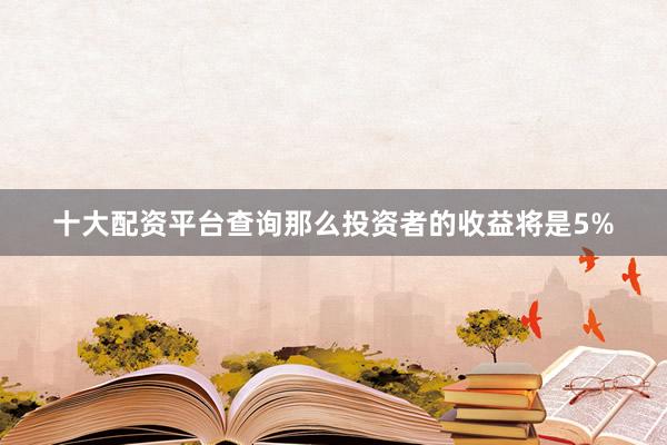 十大配资平台查询那么投资者的收益将是5%