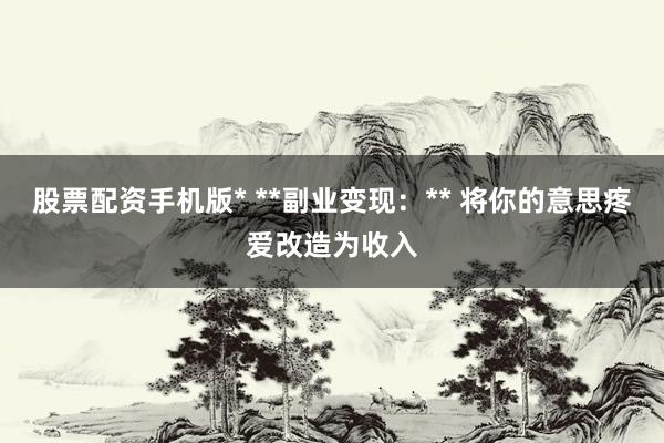 股票配资手机版* **副业变现:** 将你的意思疼爱改造为收入