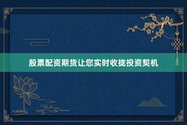 股票配资期货让您实时收拢投资契机